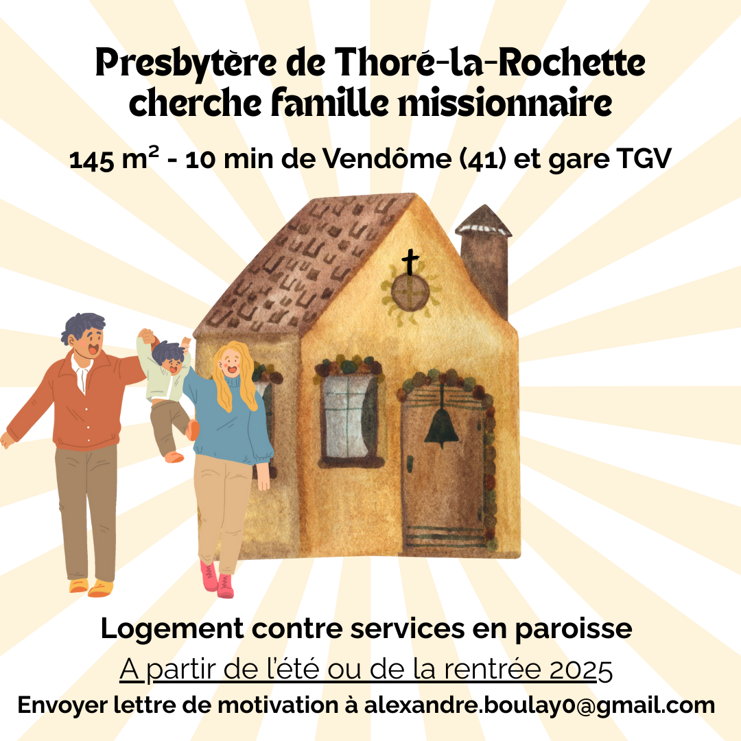 Presbytère de Thoré-la-Rochette cherche famille missionnaire
145m² - 10 min de Vendôme (41) et gare TGV
Logement contre services en paroisse
A partir de l'été ou de la rentrée 2025
Envoyer lettre de motivation